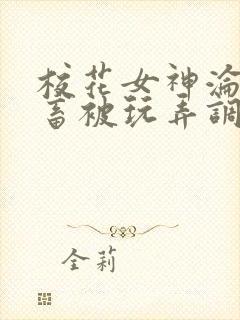 校花女神沦为母畜被玩弄调教