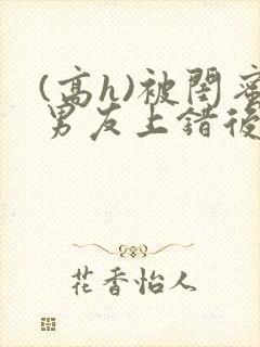 (高h)被闺蜜男友上错后小说