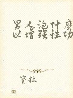 男人泡什么喝可以增强性功能