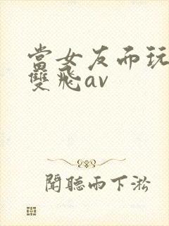 当女友面玩闺蜜双飞av