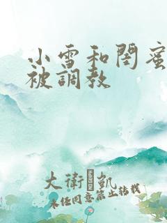 小雪和闺蜜一起被调教