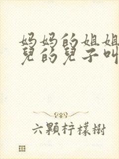 妈妈的姐姐的女儿的儿子叫什么称呼