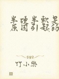 半硬半软是什么原因引起的