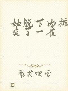 她脱下内裤让我爽了一夜