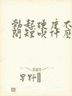 勃起硬度不足时间短吃什么药