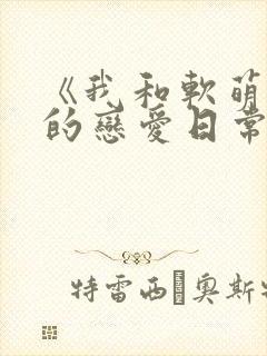 《我和软萌女友的恋爱日常》