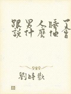 跟男人睡了以后说什么他会很开心