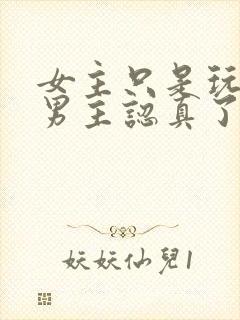 女主只是玩玩,男主认真了最后黑化