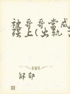 被哥哥当成嫂子强上(出轨 高h)