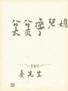 公公操儿媳妇逼太爽了