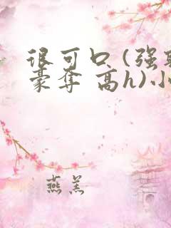 很可口 (强取豪夺 高h)小说