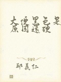 大便黑色是什么原因还硬