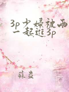 3p少妇被两根一起进3p