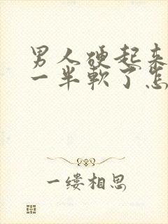 男人硬起来做到一半软了怎么回事