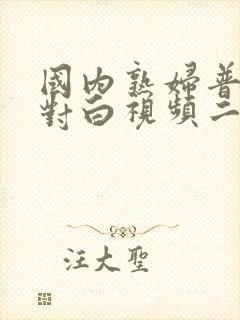 国内熟妇普通话对白视频二区