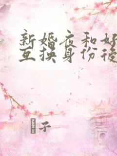 新婚夜和好闺蜜互换身份后的沐言