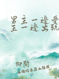男主一边爱着女主一边出轨笔趣阁