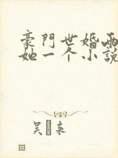 豪门世婚两个换她一个小说