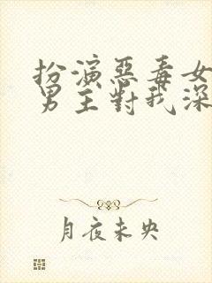 扮演恶毒女配,男主对我深情沦陷