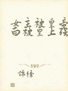 女主被皇帝毁清白被皇上强取豪夺现