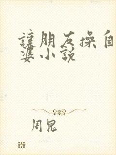 让朋友操自己老婆小说