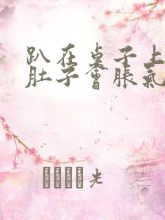 趴在桌子上睡觉肚子会胀气打嗝是什么原因