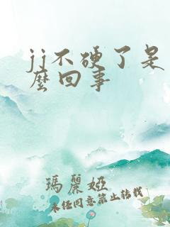 jj不硬了是怎么回事