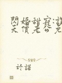 闪婚甜宠:误嫁天价老公免费阅读