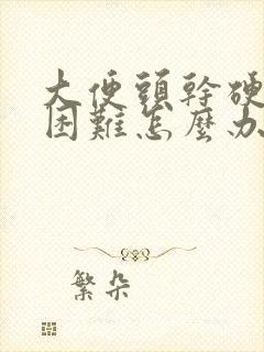 大便头干硬排便困难怎么办