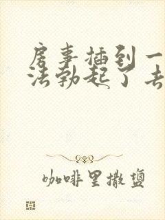 房事插到一半无法勃起了去哪看