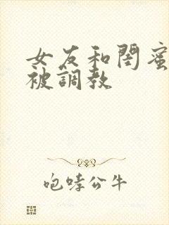 女友和闺蜜一起被调教