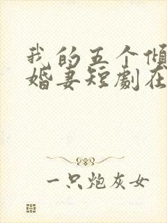 我的五个倾城未婚妻短剧在线观看