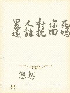 男人对你死心了还能挽回吗