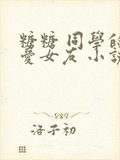 糖糖 同学的可爱女友 小说