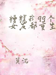 糟糕我99个前女友都重生了免费