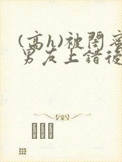 (高h)被闺蜜男友上错后