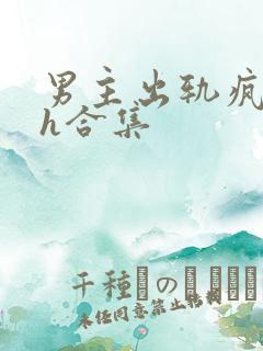 男主出轨疯狂做h合集