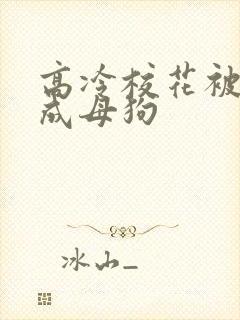 高冷校花被调教成母狗