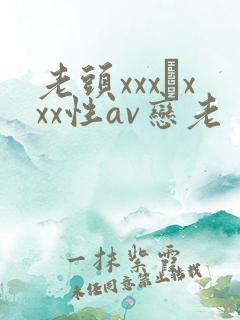 老头xxx╳xxx性av恋老