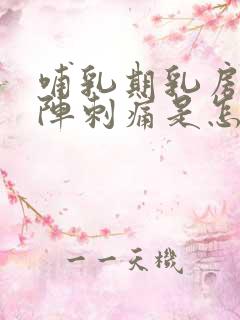 哺乳期乳房一阵阵刺痛是怎么回事