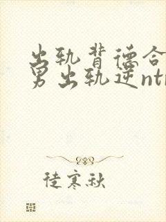 出轨背德合集(男出轨逆ntr)》