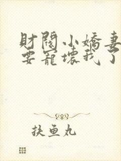 财阀小娇妻叔你要宠坏我了免费下载