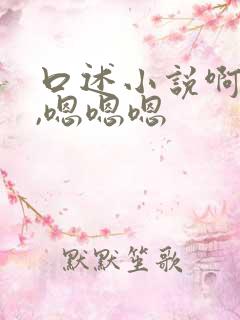 口述小说啊啊啊,嗯嗯嗯