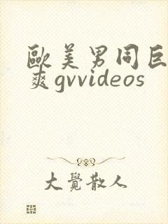 欧美男同巨大粗爽gvvideos