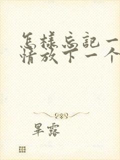 怎样忘记一段感情放下一个人