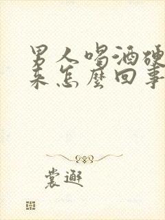 男人喝酒硬不起来怎么回事