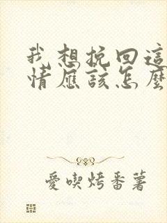 我想挽回这段感情应该怎么做