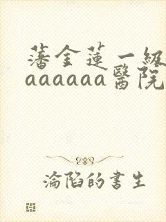 藩金莲一级淫片aaaaaa医院