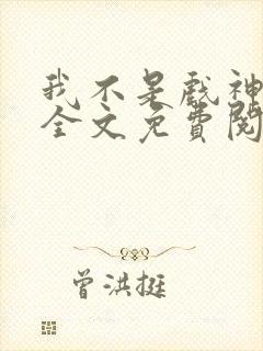 我不是戏神小说全文免费阅读无弹窗