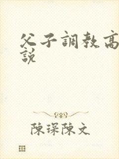 父子调教高h小说